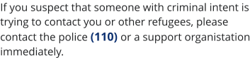 If you suspect that someone with criminal intent is trying to contact you or other refugees, please contact the police (110) or a support organistation immediately. 